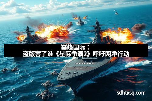 巅峰国际：盗版害了谁《星际争霸2》呼吁网净行动