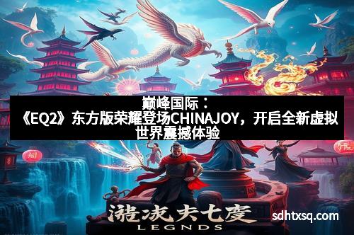 巅峰国际：《EQ2》东方版荣耀登场CHINAJOY，开启全新虚拟世界震撼体验